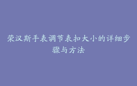 荣汉斯手表调节表扣大小的详细步骤与方法