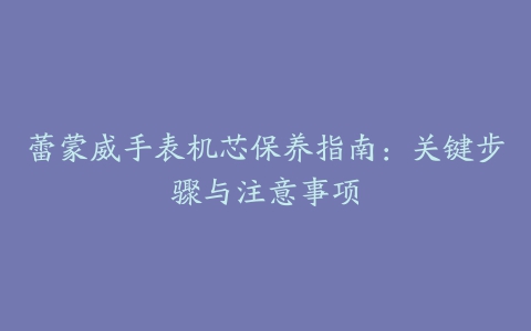 蕾蒙威手表机芯保养指南：关键步骤与注意事项