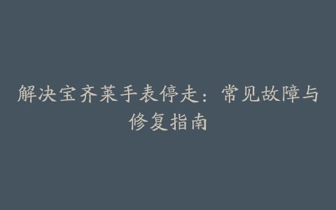 解决宝齐莱手表停走：常见故障与修复指南