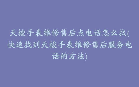 天梭手表维修售后点电话怎么找(快速找到天梭手表维修售后服务电话的方法)