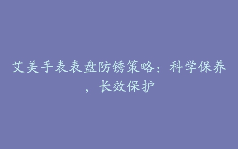 艾美手表表盘防锈策略：科学保养，长效保护