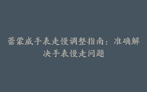 蕾蒙威手表走慢调整指南：准确解决手表慢走问题