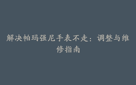 解决帕玛强尼手表不走：调整与维修指南