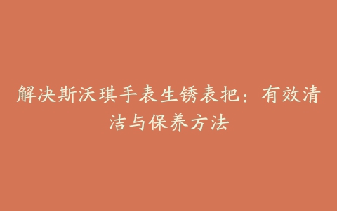 解决斯沃琪手表生锈表把：有效清洁与保养方法