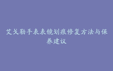 艾戈勒手表表镜划痕修复方法与保养建议