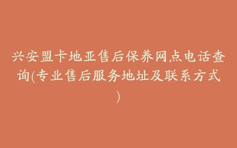 兴安盟卡地亚售后保养网点电话查询(专业售后服务地址及联系方式)