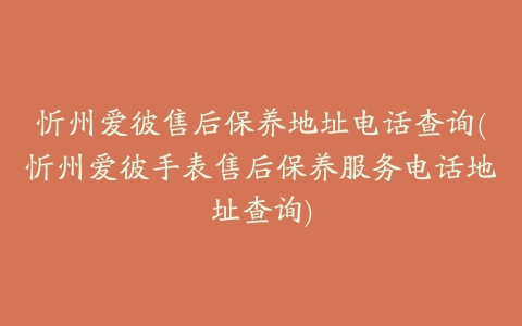 忻州爱彼售后保养地址电话查询(忻州爱彼手表售后保养服务电话地址查询)