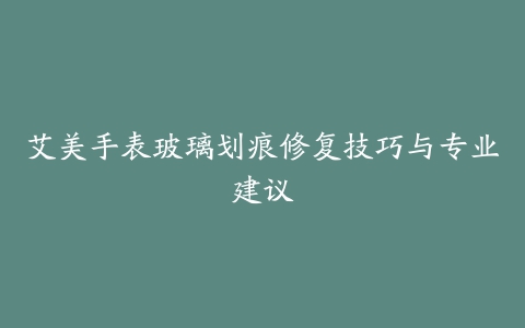 艾美手表玻璃划痕修复技巧与专业建议