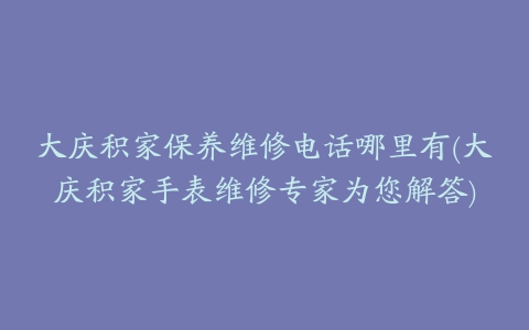 大庆积家保养维修电话哪里有(大庆积家手表维修专家为您解答)