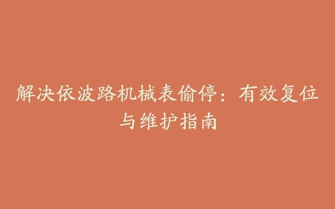 解决依波路机械表偷停：有效复位与维护指南