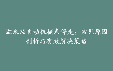 欧米茄自动机械表停走：常见原因剖析与有效解决策略