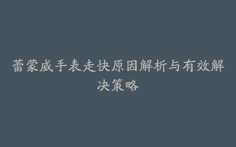 蕾蒙威手表走快原因解析与有效解决策略