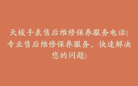 天梭手表售后维修保养服务电话(专业售后维修保养服务，快速解决您的问题)