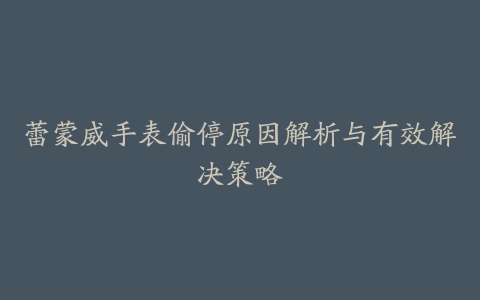 蕾蒙威手表偷停原因解析与有效解决策略