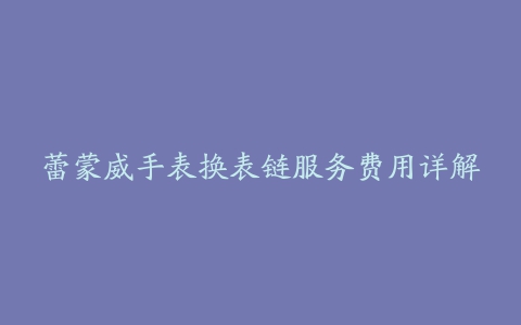 蕾蒙威手表换表链服务费用详解