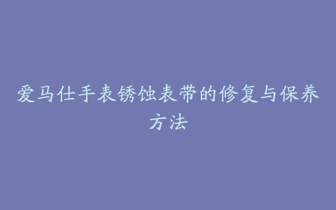 爱马仕手表锈蚀表带的修复与保养方法