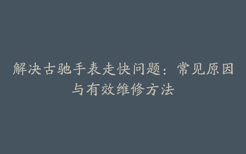 解决古驰手表走快问题：常见原因与有效维修方法