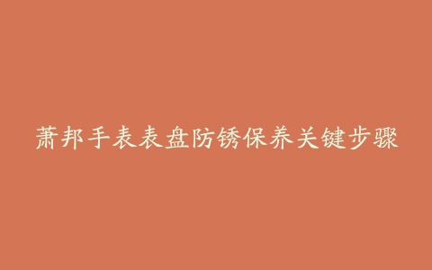 萧邦手表表盘防锈保养关键步骤