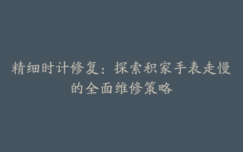 精细时计修复：探索积家手表走慢的全面维修策略