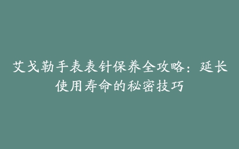 艾戈勒手表表针保养全攻略：延长使用寿命的秘密技巧