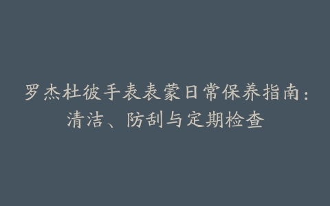 罗杰杜彼手表表蒙日常保养指南：清洁、防刮与定期检查