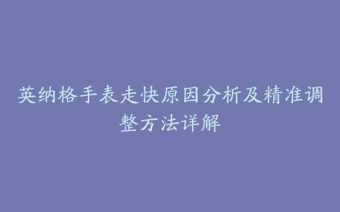 英纳格手表走快原因分析及精准调整方法详解