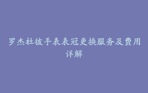 罗杰杜彼手表表冠更换服务及费用详解