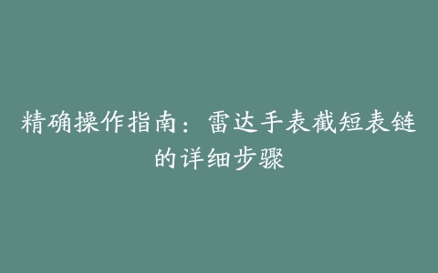 精确操作指南：雷达手表截短表链的详细步骤