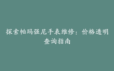 探索帕玛强尼手表维修：价格透明查询指南