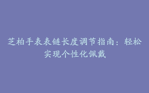 芝柏手表表链长度调节指南：轻松实现个性化佩戴