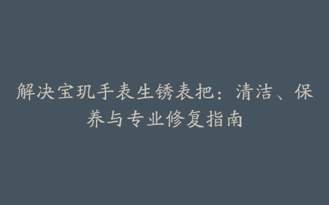 解决宝玑手表生锈表把：清洁、保养与专业修复指南