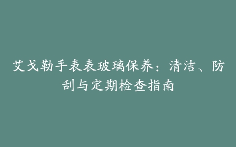 艾戈勒手表表玻璃保养：清洁、防刮与定期检查指南