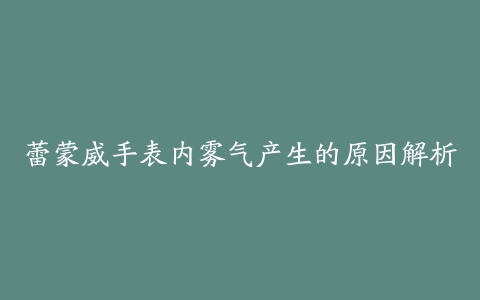 蕾蒙威手表内雾气产生的原因解析