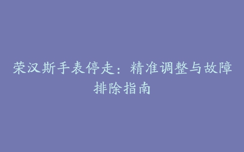 荣汉斯手表停走：精准调整与故障排除指南