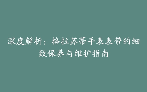 深度解析：格拉苏蒂手表表带的细致保养与维护指南