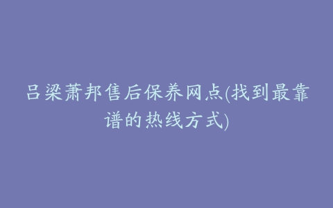 吕梁萧邦售后保养网点(找到最靠谱的热线方式)