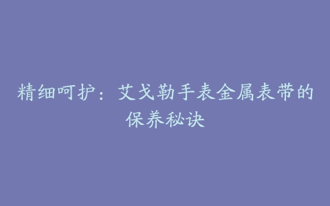 精细呵护：艾戈勒手表金属表带的保养秘诀