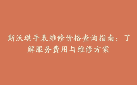 斯沃琪手表维修价格查询指南：了解服务费用与维修方案