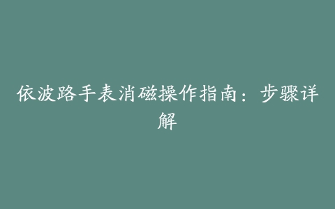 依波路手表消磁操作指南：步骤详解