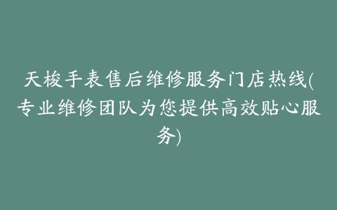 天梭手表售后维修服务门店热线(专业维修团队为您提供高效贴心服务)