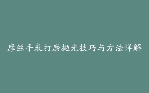 摩丝手表打磨抛光技巧与方法详解