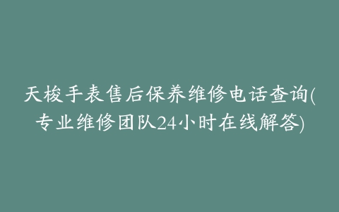 天梭手表售后保养维修电话查询(专业维修团队24小时在线解答)