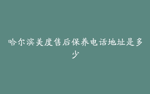 哈尔滨美度售后保养电话地址是多少