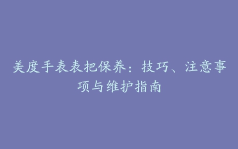 美度手表表把保养：技巧、注意事项与维护指南