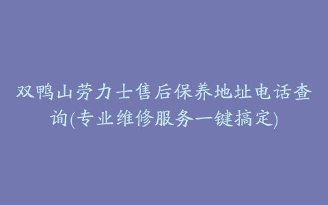 双鸭山劳力士售后保养地址电话查询(专业维修服务一键搞定)