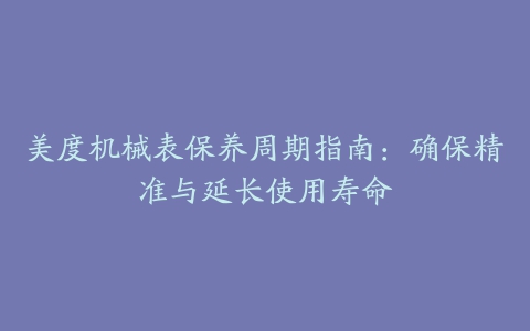 美度机械表保养周期指南：确保精准与延长使用寿命