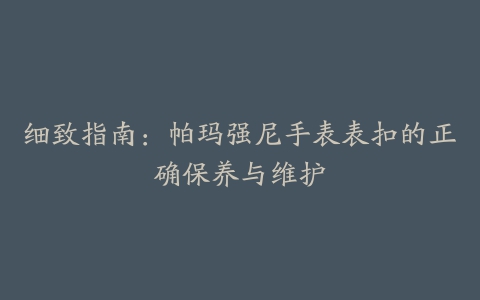 细致指南：帕玛强尼手表表扣的正确保养与维护