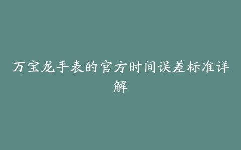 万宝龙手表的官方时间误差标准详解