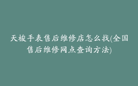 天梭手表售后维修店怎么找(全国售后维修网点查询方法)