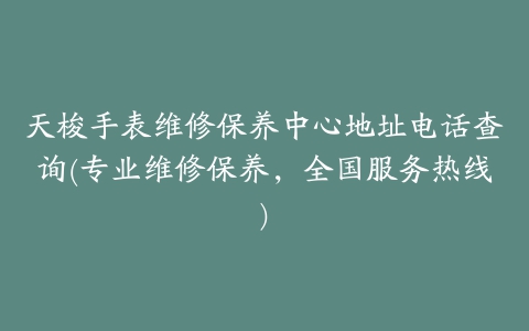 天梭手表维修保养中心地址电话查询(专业维修保养，全国服务热线)